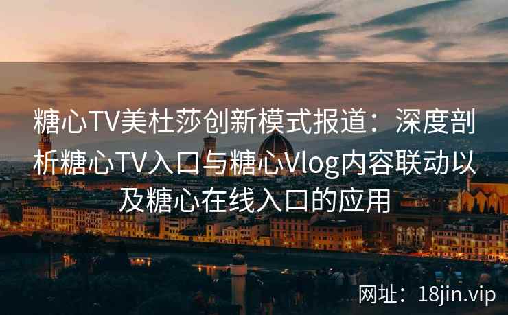 糖心TV美杜莎创新模式报道：深度剖析糖心TV入口与糖心Vlog内容联动以及糖心在线入口的应用
