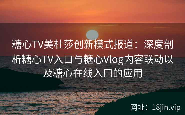 糖心TV美杜莎创新模式报道：深度剖析糖心TV入口与糖心Vlog内容联动以及糖心在线入口的应用