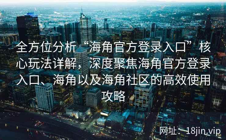 全方位分析“海角官方登录入口”核心玩法详解，深度聚焦海角官方登录入口、海角以及海角社区的高效使用攻略