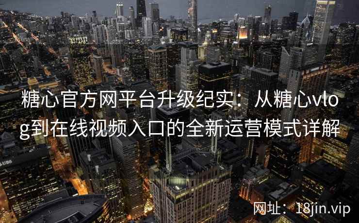 糖心官方网平台升级纪实：从糖心vlog到在线视频入口的全新运营模式详解