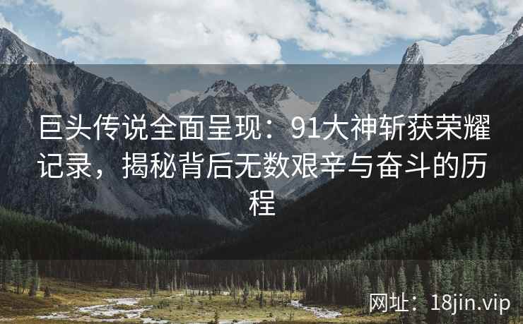巨头传说全面呈现：91大神斩获荣耀记录，揭秘背后无数艰辛与奋斗的历程