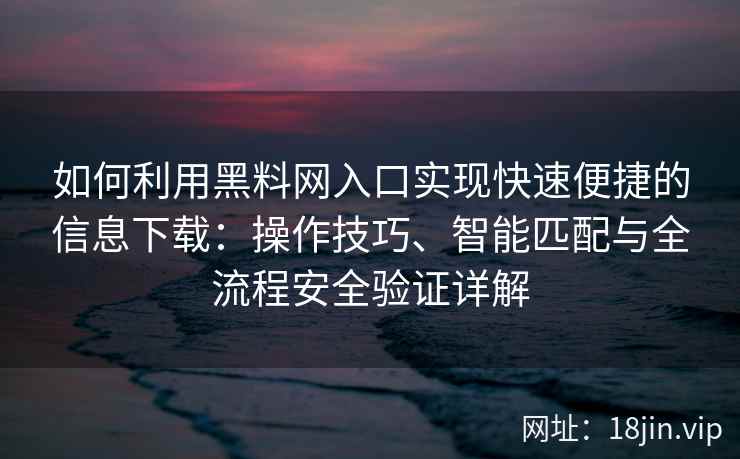 如何利用黑料网入口实现快速便捷的信息下载：操作技巧、智能匹配与全流程安全验证详解