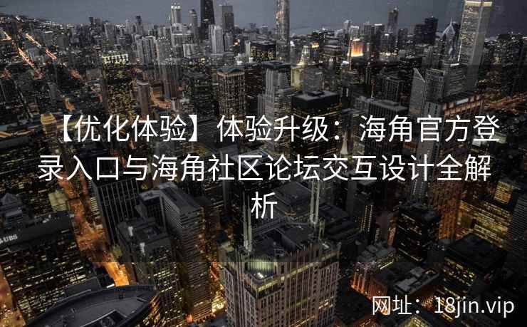 【优化体验】体验升级：海角官方登录入口与海角社区论坛交互设计全解析
