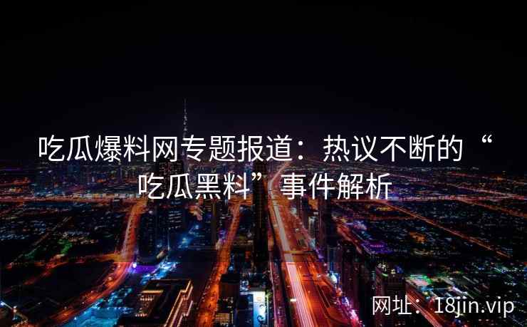 吃瓜爆料网专题报道:热议不断的“吃瓜黑料”事件解析 吃瓜爆料网专题报道:热议不断的“吃瓜黑料”事件解析