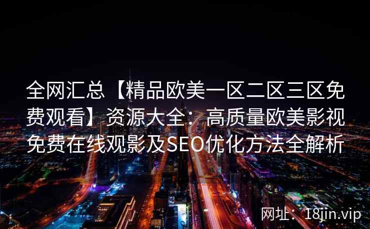 全网汇总【精品欧美一区二区三区免费观看】资源大全：高质量欧美影视免费在线观影及SEO优化方法全解析