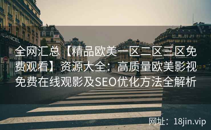 全网汇总【精品欧美一区二区三区免费观看】资源大全：高质量欧美影视免费在线观影及SEO优化方法全解析