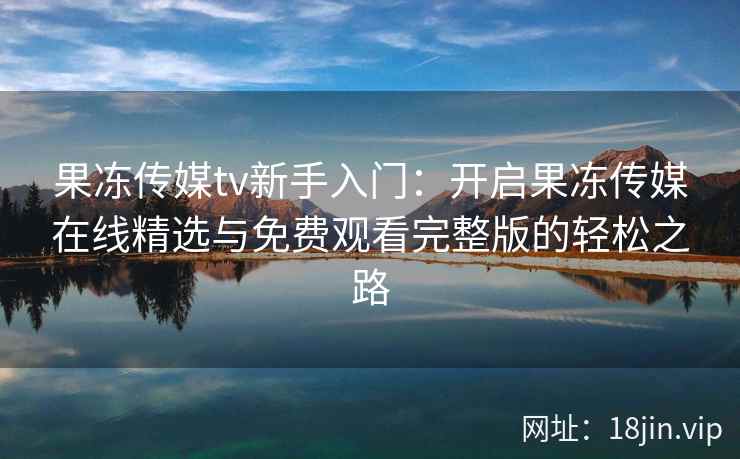 果冻传媒tv新手入门：开启果冻传媒在线精选与免费观看完整版的轻松之路