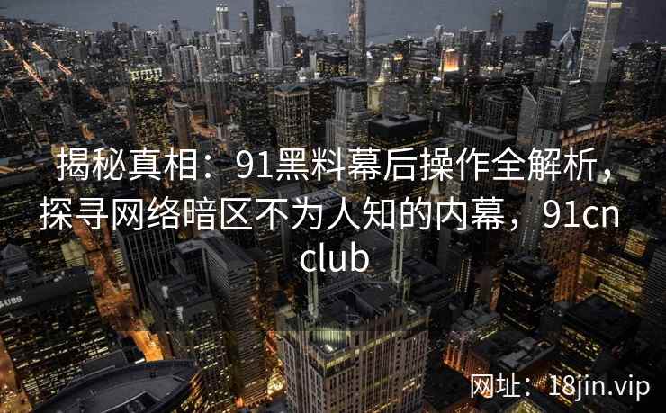 揭秘真相：91黑料幕后操作全解析，探寻网络暗区不为人知的内幕，91cn club