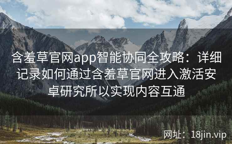 含羞草官网app智能协同全攻略：详细记录如何通过含羞草官网进入激活安卓研究所以实现内容互通