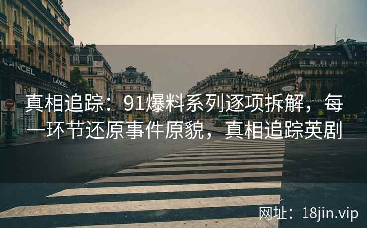 真相追踪:91爆料系列逐项拆解,每一环节还原事件原貌,真相追踪英剧 真相追踪:91爆料系列逐项拆解,每一环节还原事件原貌,真相追踪英剧