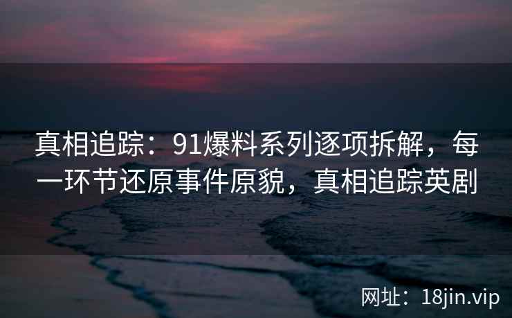 真相追踪:91爆料系列逐项拆解,每一环节还原事件原貌,真相追踪英剧 真相追踪:91爆料系列逐项拆解,每一环节还原事件原貌,真相追踪英剧