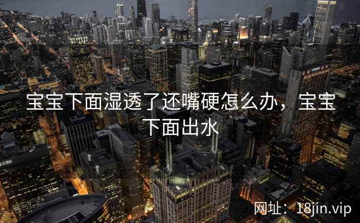 宝宝下面湿透了还嘴硬怎么办,宝宝下面出水 宝宝下面湿透了还嘴硬怎么办,宝宝下面出水
