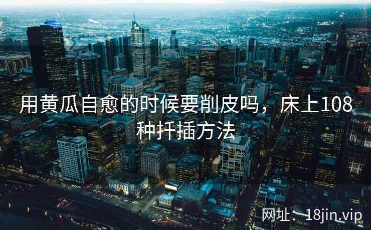 用黄瓜自愈的时候要削皮吗，床上108种扦插方法