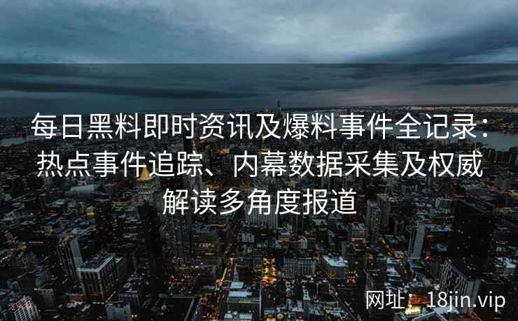 每日黑料即时资讯及爆料事件全记录:热点事件追踪、内幕数据采集及权威解读多角度报道 每日黑料即时资讯及爆料事件全记录:热点事件追踪、内幕数据采集及权威解读多角度报道