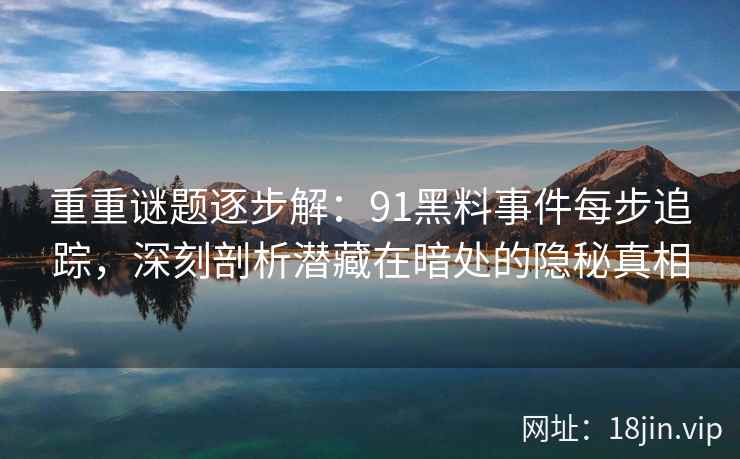 重重谜题逐步解：91黑料事件每步追踪，深刻剖析潜藏在暗处的隐秘真相