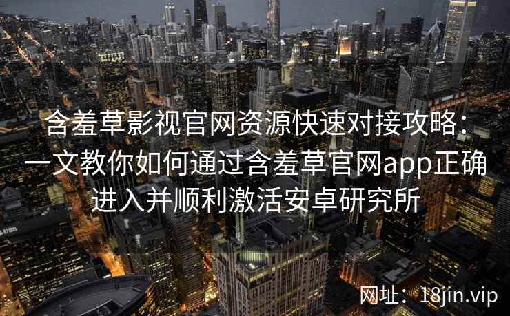 含羞草影视官网资源快速对接攻略：一文教你如何通过含羞草官网app正确进入并顺利激活安卓研究所