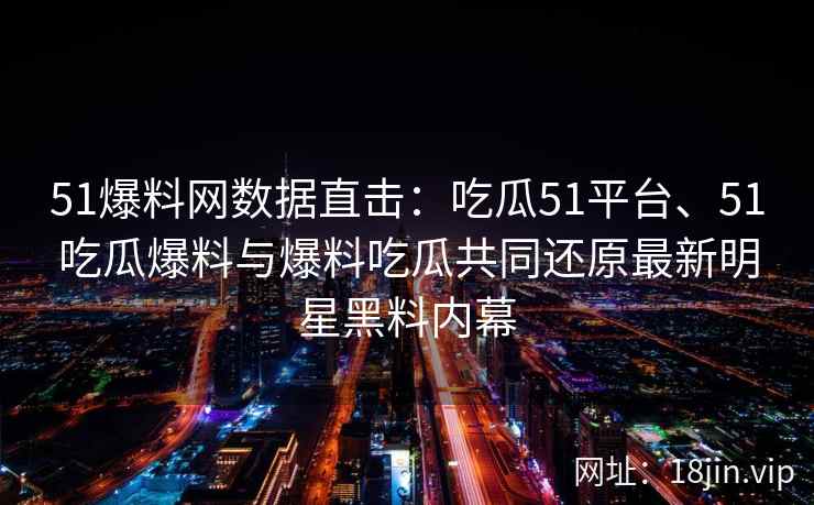 51爆料网数据直击：吃瓜51平台、51吃瓜爆料与爆料吃瓜共同还原最新明星黑料内幕