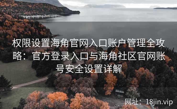 权限设置海角官网入口账户管理全攻略：官方登录入口与海角社区官网账号安全设置详解