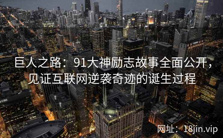 巨人之路：91大神励志故事全面公开，见证互联网逆袭奇迹的诞生过程