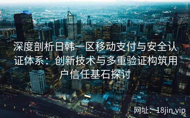 深度剖析日韩一区移动支付与安全认证体系：创新技术与多重验证构筑用户信任基石探讨