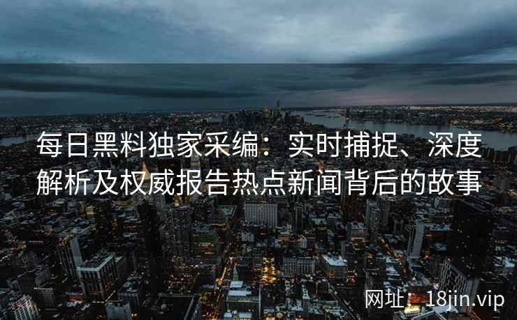每日黑料独家采编：实时捕捉、深度解析及权威报告热点新闻背后的故事