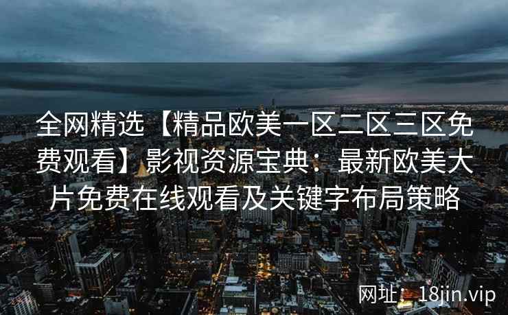 全网精选【精品欧美一区二区三区免费观看】影视资源宝典：最新欧美大片免费在线观看及关键字布局策略