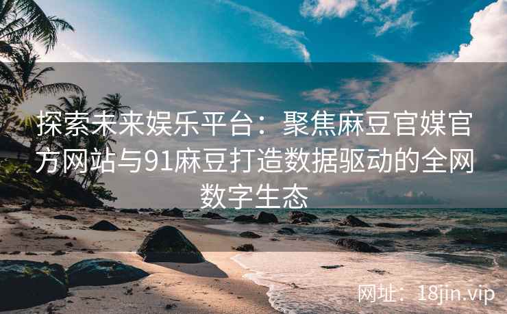 探索未来娱乐平台：聚焦麻豆官媒官方网站与91麻豆打造数据驱动的全网数字生态
