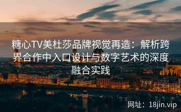 糖心TV美杜莎品牌视觉再造：解析跨界合作中入口设计与数字艺术的深度融合实践