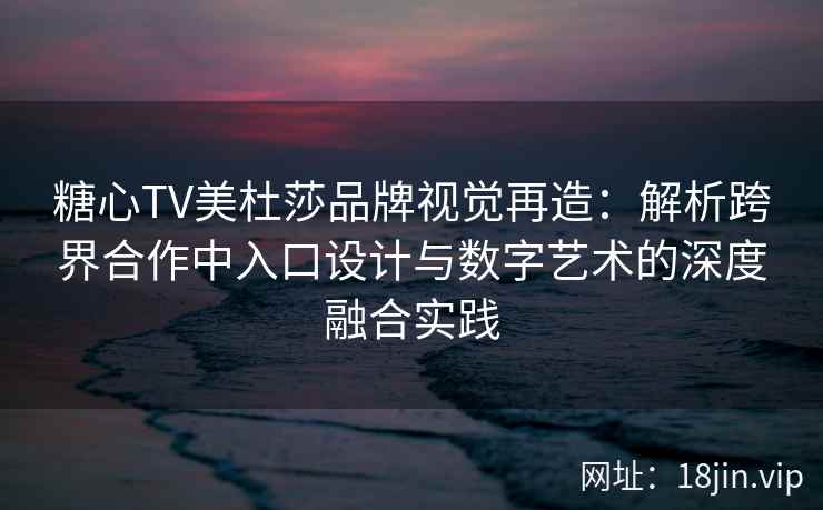 糖心TV美杜莎品牌视觉再造：解析跨界合作中入口设计与数字艺术的深度融合实践
