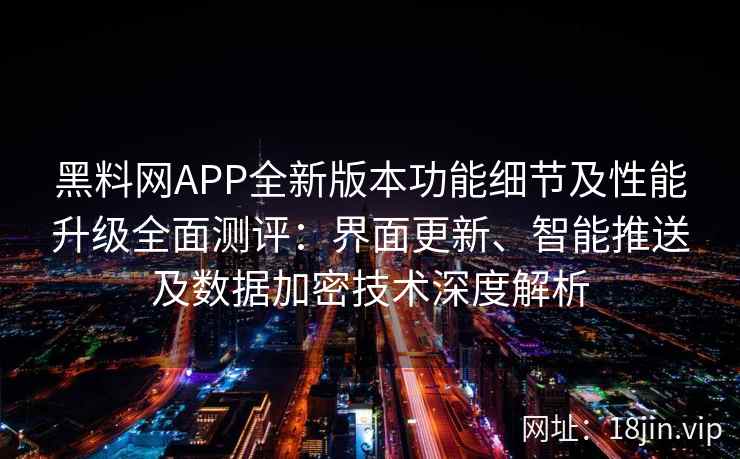 黑料网APP全新版本功能细节及性能升级全面测评：界面更新、智能推送及数据加密技术深度解析