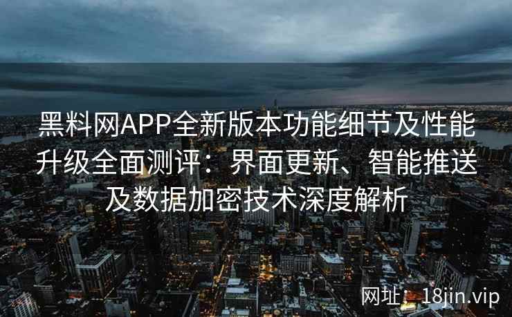 黑料网APP全新版本功能细节及性能升级全面测评：界面更新、智能推送及数据加密技术深度解析