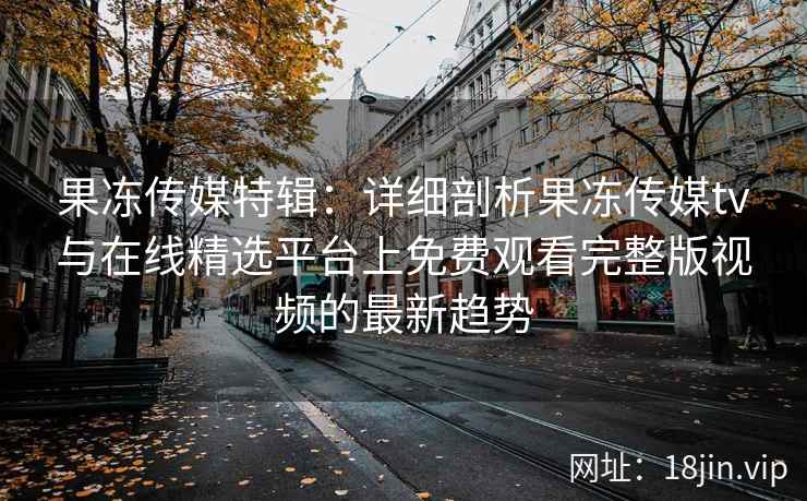 果冻传媒特辑：详细剖析果冻传媒tv与在线精选平台上免费观看完整版视频的最新趋势