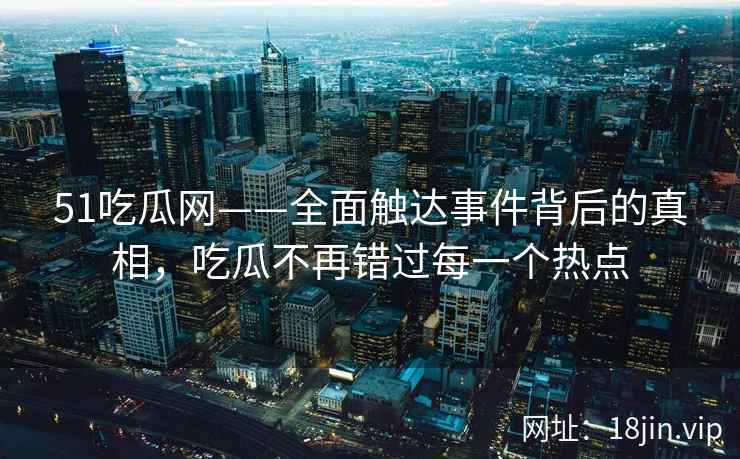 51吃瓜网——全面触达事件背后的真相，吃瓜不再错过每一个热点
