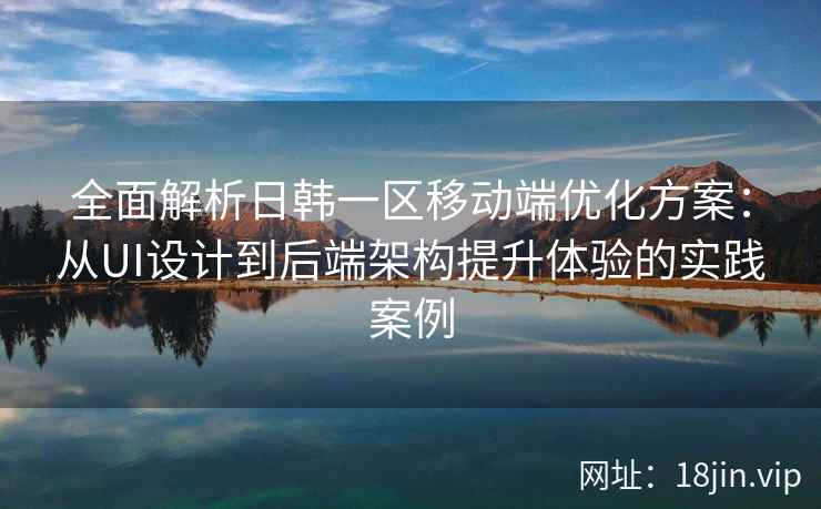 全面解析日韩一区移动端优化方案：从UI设计到后端架构提升体验的实践案例