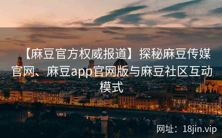 【麻豆官方权威报道】探秘麻豆传媒官网、麻豆app官网版与麻豆社区互动模式