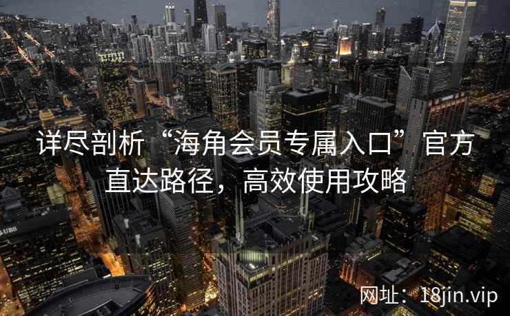 详尽剖析“海角会员专属入口”官方直达路径，高效使用攻略