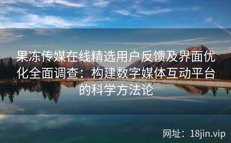 果冻传媒在线精选用户反馈及界面优化全面调查：构建数字媒体互动平台的科学方法论