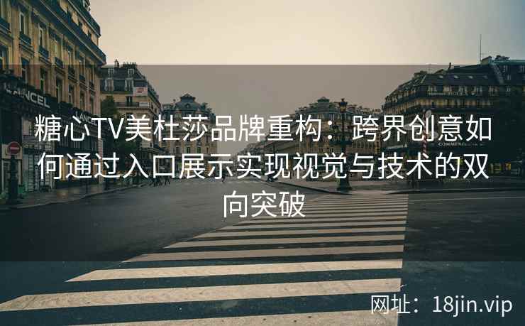糖心TV美杜莎品牌重构：跨界创意如何通过入口展示实现视觉与技术的双向突破