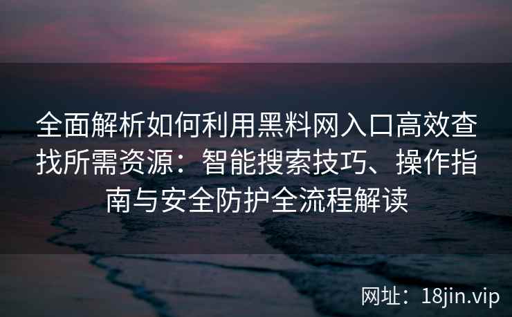 全面解析如何利用黑料网入口高效查找所需资源：智能搜索技巧、操作指南与安全防护全流程解读