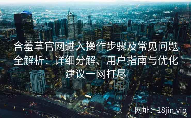 含羞草官网进入操作步骤及常见问题全解析：详细分解、用户指南与优化建议一网打尽