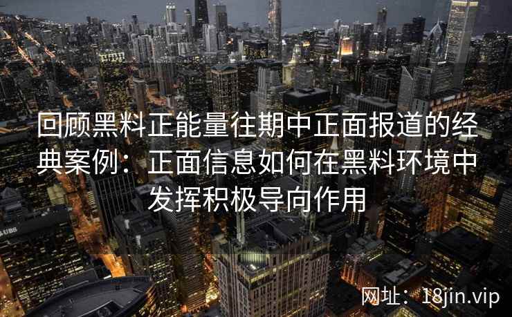 回顾黑料正能量往期中正面报道的经典案例:正面信息如何在黑料环境中发挥积极导向作用 回顾黑料正能量往期中正面报道的经典案例:正面信息如何在黑料环境中发挥积极导向作用