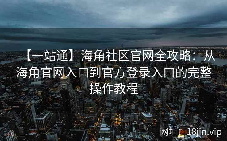 【一站通】海角社区官网全攻略：从海角官网入口到官方登录入口的完整操作教程