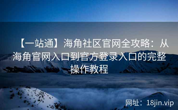 【一站通】海角社区官网全攻略：从海角官网入口到官方登录入口的完整操作教程