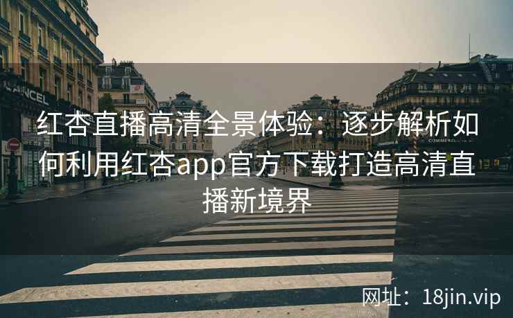 红杏直播高清全景体验：逐步解析如何利用红杏app官方下载打造高清直播新境界