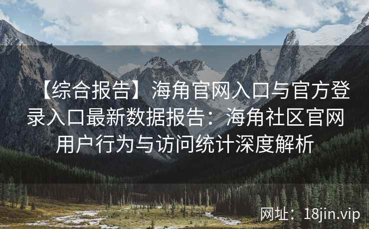 【综合报告】海角官网入口与官方登录入口最新数据报告：海角社区官网用户行为与访问统计深度解析