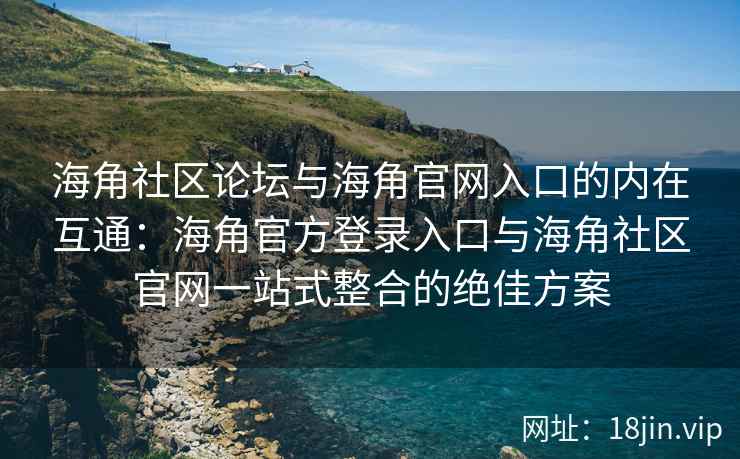 海角社区论坛与海角官网入口的内在互通:海角官方登录入口与海角社区官网一站式整合的绝佳方案 海角社区论坛与海角官网入口的内在互通:海角官方登录入口与海角社区官网一站式整合的绝佳方案