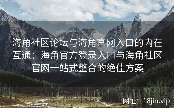 海角社区论坛与海角官网入口的内在互通:海角官方登录入口与海角社区官网一站式整合的绝佳方案 海角社区论坛与海角官网入口的内在互通:海角官方登录入口与海角社区官网一站式整合的绝佳方案