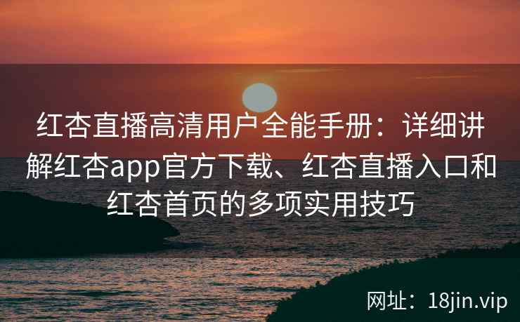 红杏直播高清用户全能手册：详细讲解红杏app官方下载、红杏直播入口和红杏首页的多项实用技巧