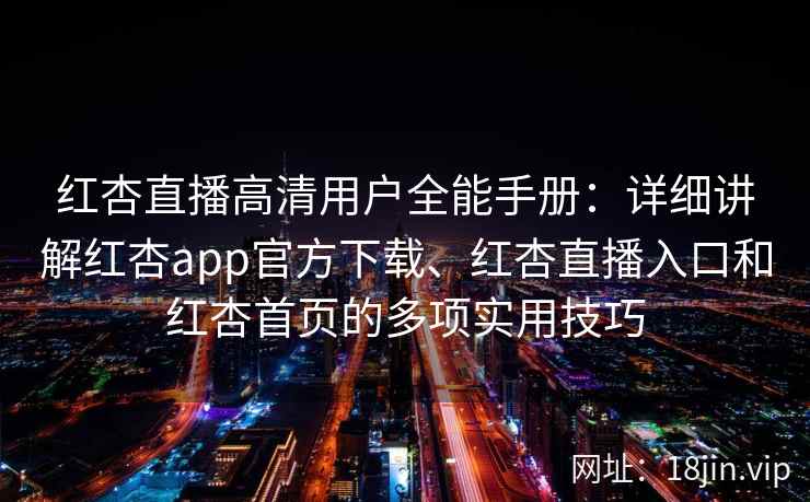 红杏直播高清用户全能手册：详细讲解红杏app官方下载、红杏直播入口和红杏首页的多项实用技巧