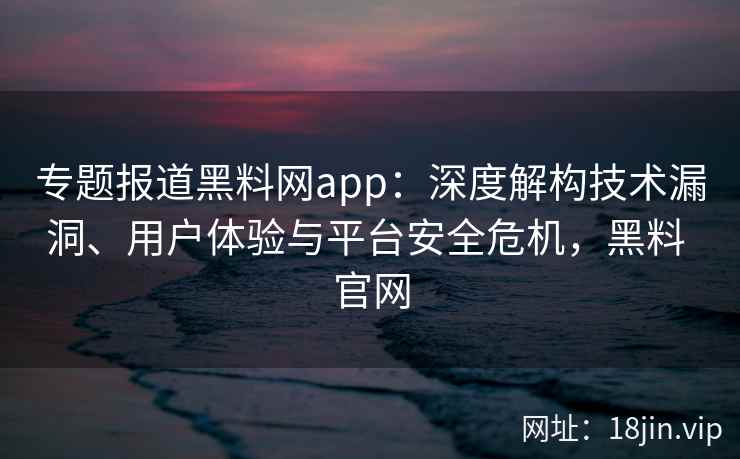 专题报道黑料网app：深度解构技术漏洞、用户体验与平台安全危机，黑料 官网